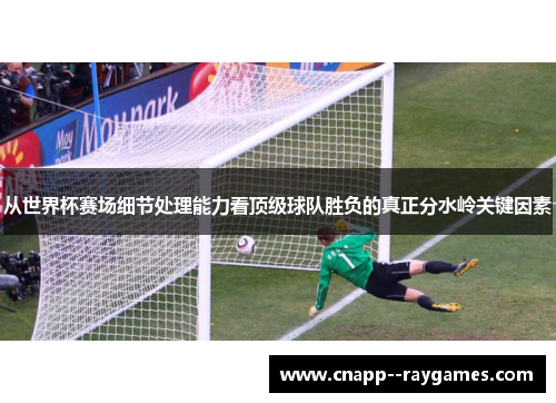 从世界杯赛场细节处理能力看顶级球队胜负的真正分水岭关键因素