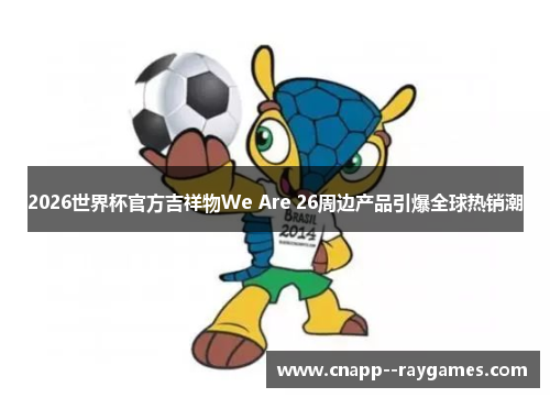2026世界杯官方吉祥物We Are 26周边产品引爆全球热销潮