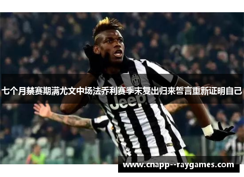 七个月禁赛期满尤文中场法乔利赛季末复出归来誓言重新证明自己