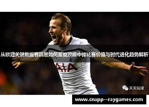 从欧冠关键数据看凯恩如何重塑顶级中锋比赛价值与时代进化趋势解析