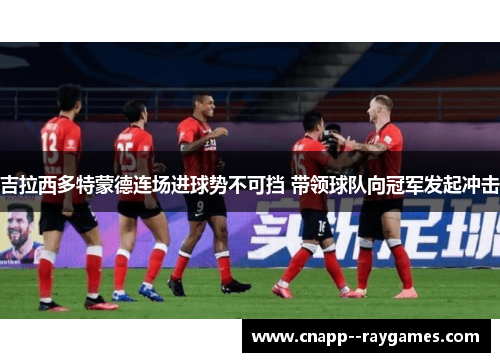 吉拉西多特蒙德连场进球势不可挡 带领球队向冠军发起冲击