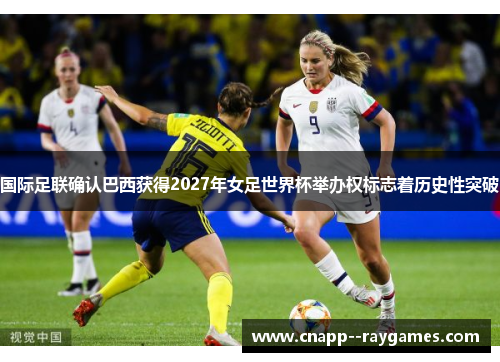 国际足联确认巴西获得2027年女足世界杯举办权标志着历史性突破