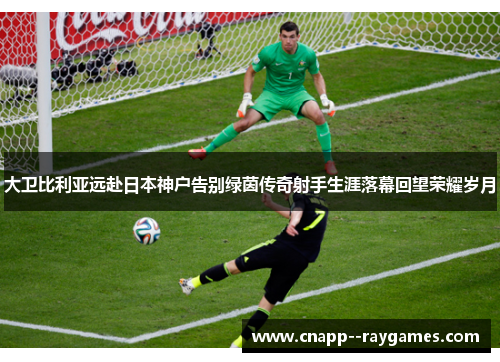 大卫比利亚远赴日本神户告别绿茵传奇射手生涯落幕回望荣耀岁月