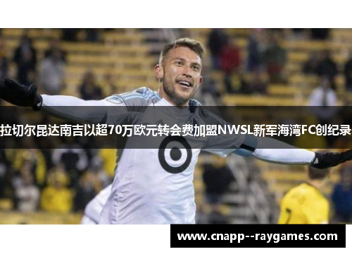拉切尔昆达南吉以超70万欧元转会费加盟NWSL新军海湾FC创纪录