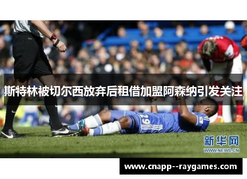 斯特林被切尔西放弃后租借加盟阿森纳引发关注