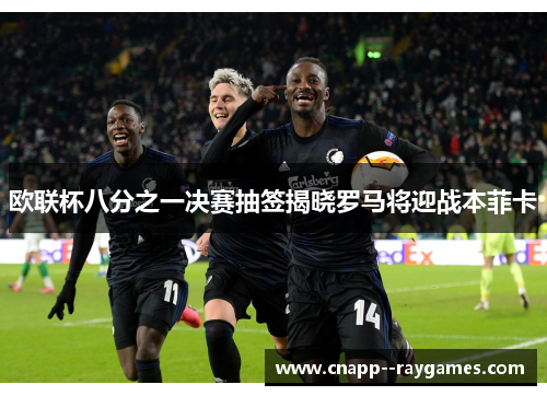 欧联杯八分之一决赛抽签揭晓罗马将迎战本菲卡