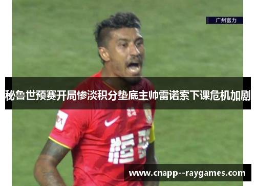 秘鲁世预赛开局惨淡积分垫底主帅雷诺索下课危机加剧 秘鲁世预赛开局惨淡积分垫底主帅雷诺索下课危机加剧