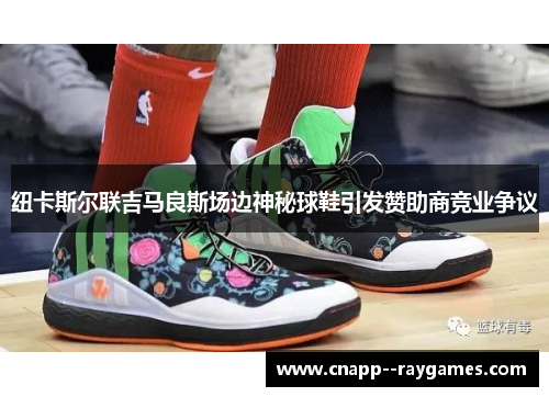 纽卡斯尔联吉马良斯场边神秘球鞋引发赞助商竞业争议