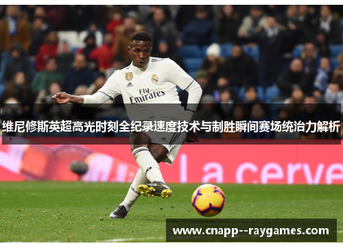 维尼修斯英超高光时刻全纪录速度技术与制胜瞬间赛场统治力解析 维尼修斯英超高光时刻全纪录速度技术与制胜瞬间赛场统治力解析