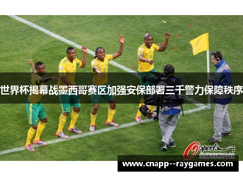 世界杯揭幕战墨西哥赛区加强安保部署三千警力保障秩序