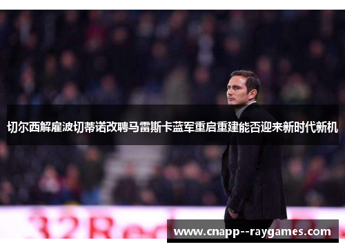 切尔西解雇波切蒂诺改聘马雷斯卡蓝军重启重建能否迎来新时代新机