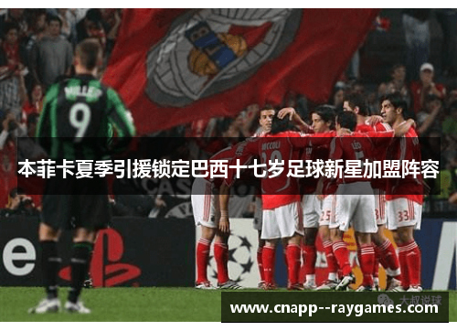 本菲卡夏季引援锁定巴西十七岁足球新星加盟阵容 本菲卡夏季引援锁定巴西十七岁足球新星加盟阵容