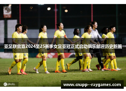 亚足联官宣2024至25赛季女足亚冠正式启动俱乐部迎历史新篇 亚足联官宣2024至25赛季女足亚冠正式启动俱乐部迎历史新篇