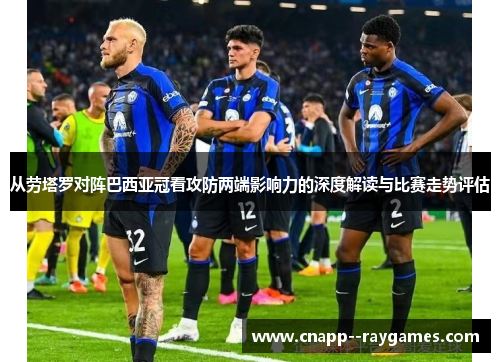 从劳塔罗对阵巴西亚冠看攻防两端影响力的深度解读与比赛走势评估 从劳塔罗对阵巴西亚冠看攻防两端影响力的深度解读与比赛走势评估