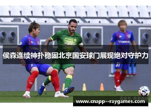 侯森连续神扑稳固北京国安球门展现绝对守护力 侯森连续神扑稳固北京国安球门展现绝对守护力