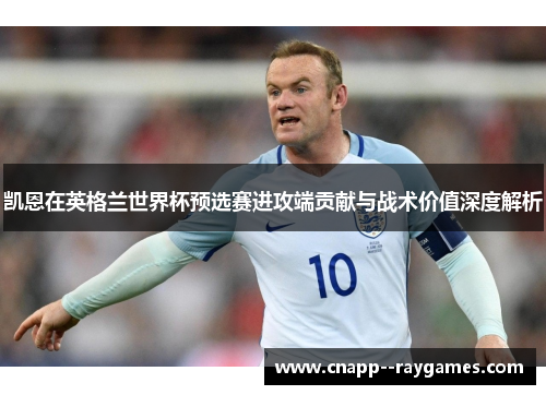 凯恩在英格兰世界杯预选赛进攻端贡献与战术价值深度解析 凯恩在英格兰世界杯预选赛进攻端贡献与战术价值深度解析