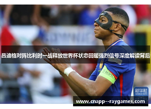 吕迪格对阵比利时一战释放世界杯状态回暖强烈信号深度解读背后 吕迪格对阵比利时一战释放世界杯状态回暖强烈信号深度解读背后