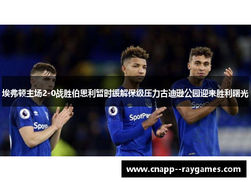 埃弗顿主场2-0战胜伯恩利暂时缓解保级压力古迪逊公园迎来胜利曙光