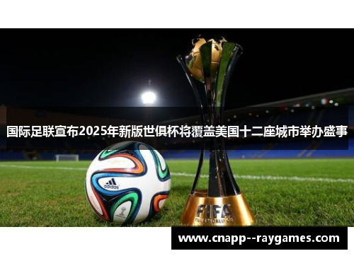 国际足联宣布2025年新版世俱杯将覆盖美国十二座城市举办盛事