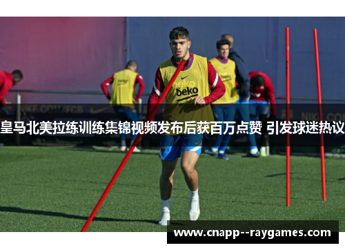 皇马北美拉练训练集锦视频发布后获百万点赞 引发球迷热议