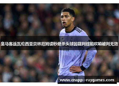 皇马客战瓦伦西亚贝林厄姆读秒绝杀头球因裁判提前吹哨被判无效 皇马客战瓦伦西亚贝林厄姆读秒绝杀头球因裁判提前吹哨被判无效