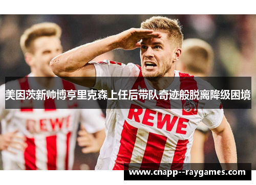 美因茨新帅博亨里克森上任后带队奇迹般脱离降级困境 美因茨新帅博亨里克森上任后带队奇迹般脱离降级困境